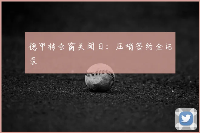 德甲转会窗关闭日:压哨签约全记录