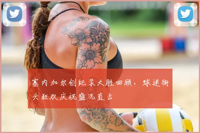 塞内加尔创纪录大胜回顾，球迷街头狂欢庆祝盛况直击