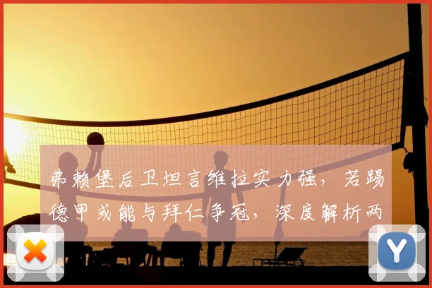 弗赖堡后卫坦言维拉实力强，若踢德甲或能与拜仁争冠，深度解析两队竞争力