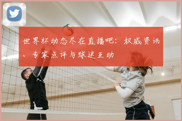 世界杯动态尽在直播吧：权威资讯、专家点评与球迷互动