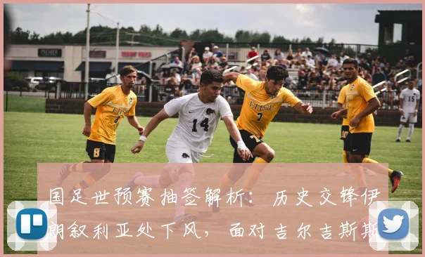 国足世预赛抽签解析：历史交锋伊朗叙利亚处下风，面对吉尔吉斯斯坦能否延续全胜纪录？