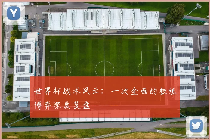 世界杯战术风云：一次全面的教练博弈深度复盘