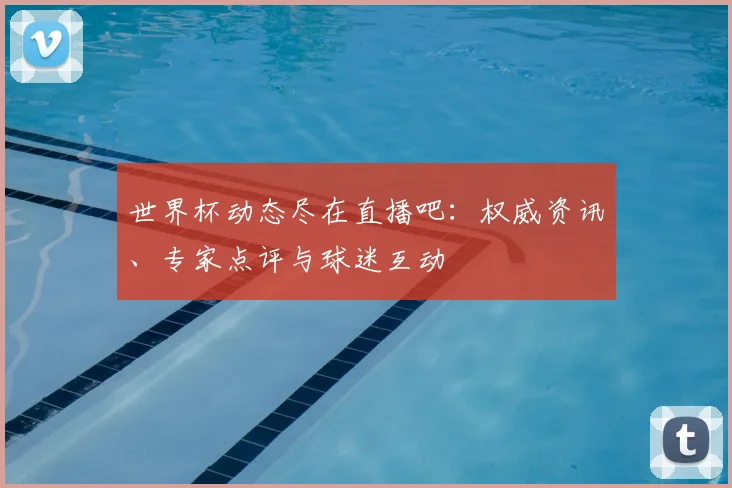 世界杯动态尽在直播吧：权威资讯、专家点评与球迷互动