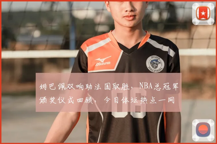姆巴佩双响助法国取胜，NBA总冠军颁奖仪式回顾，今日体坛热点一网打尽
