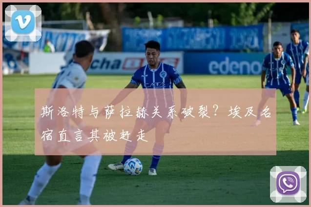 斯洛特与萨拉赫关系破裂？埃及名宿直言其被赶走