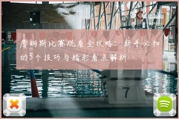 詹姆斯比赛观看全攻略：新手必知的5个技巧与精彩看点解析