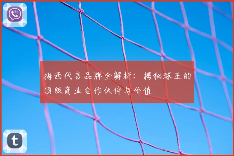 梅西代言品牌全解析:揭秘球王的顶级商业合作伙伴与价值