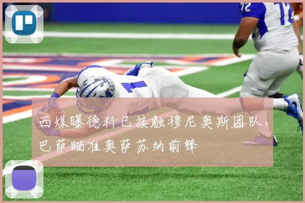 西媒曝德科已接触穆尼奥斯团队，巴萨瞄准奥萨苏纳前锋