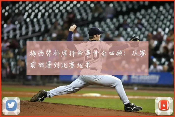 梅西替补席待命事件全回顾：从赛前部署到比赛结果