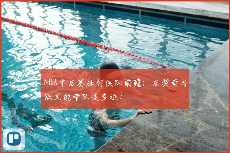 NBA季后赛独行侠队前瞻：东契奇与欧文能带队走多远？