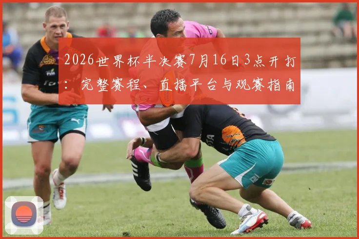 2026世界杯半决赛7月16日3点开打：完整赛程、直播平台与观赛指南