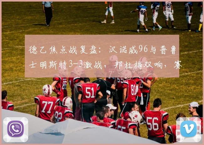 德乙焦点战复盘：汉诺威96与普鲁士明斯特3-3激战，邦杜梅双响，赛后积分榜有何变化？