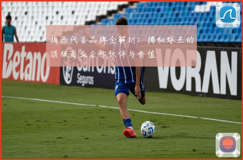 梅西代言品牌全解析：揭秘球王的顶级商业合作伙伴与价值