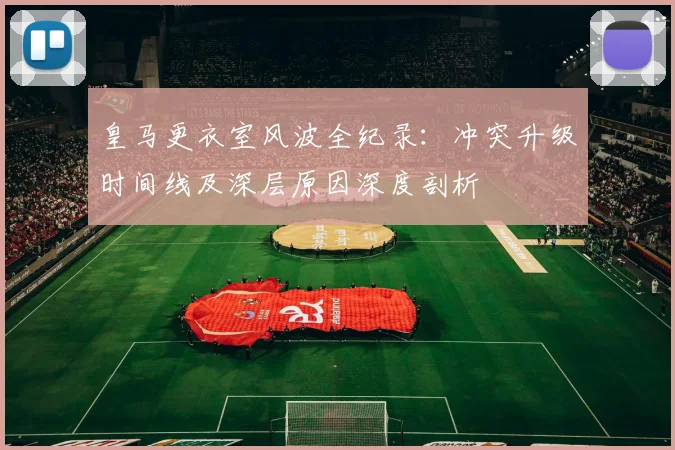 皇马更衣室风波全纪录:冲突升级时间线及深层原因深度剖析