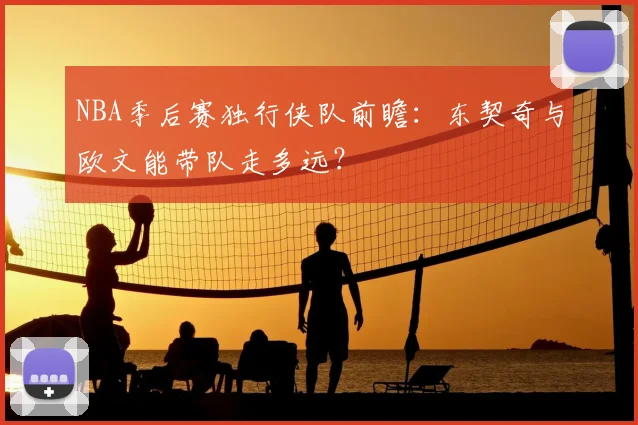 NBA季后赛独行侠队前瞻：东契奇与欧文能带队走多远？