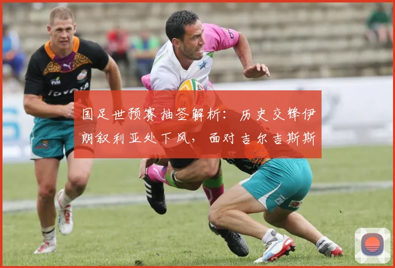 国足世预赛抽签解析：历史交锋伊朗叙利亚处下风，面对吉尔吉斯斯坦能否延续全胜纪录？