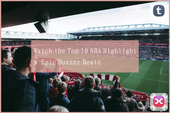 Watch the Top 10 NBA Highlights Epic Buzzer Beate