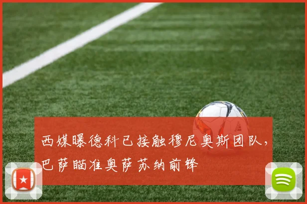 西媒曝德科已接触穆尼奥斯团队，巴萨瞄准奥萨苏纳前锋